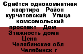 Сдаётся однокомнатная квартира › Район ­ курчатовский › Улица ­ комсомольский проспект › Дом ­ 36 › Этажность дома ­ 9 › Цена ­ 7 000 - Челябинская обл., Челябинск г. Недвижимость » Квартиры аренда   . Челябинская обл.,Челябинск г.